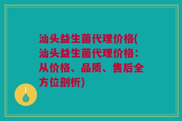 汕头益生菌代理价格(汕头益生菌代理价格:从价格、品质、售后全方位剖析)
