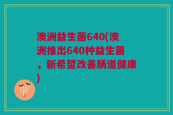 澳洲益生菌640(澳洲推出640种益生菌，新希望改善肠道健康)