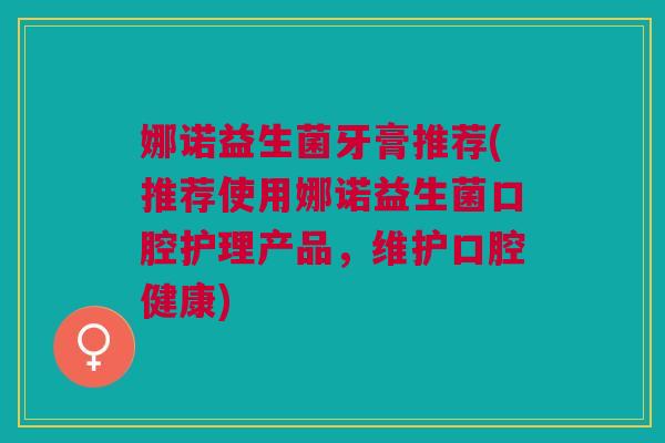 娜诺益生菌牙膏推荐(推荐使用娜诺益生菌口腔护理产品,维护口腔健康)