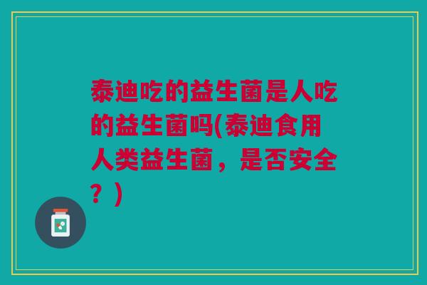 泰迪吃的益生菌是人吃的益生菌吗(泰迪食用人类益生菌，是否安全？)