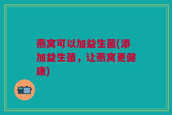 燕窝可以加益生菌(添加益生菌,让燕窝更健康)