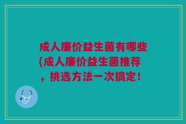 成人廉价益生菌有哪些(成人廉价益生菌推荐,挑选方法一次搞定!