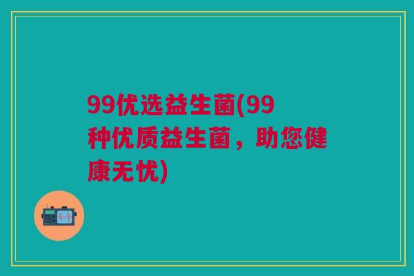 99优选益生菌(99种优质益生菌,助您健康无忧) 99优选益生菌(99种优质益生菌,助您健康无忧)