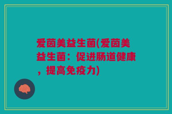 爱茵美益生菌(爱茵美益生菌:促进肠道健康,提高力) 爱茵美益生菌(爱茵美益生菌:促进肠道健康,提高力)