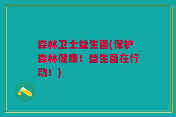森林卫士益生菌(保护森林健康!益生菌在行动!) 森林卫士益生菌(保护森林健康!益生菌在行动!)