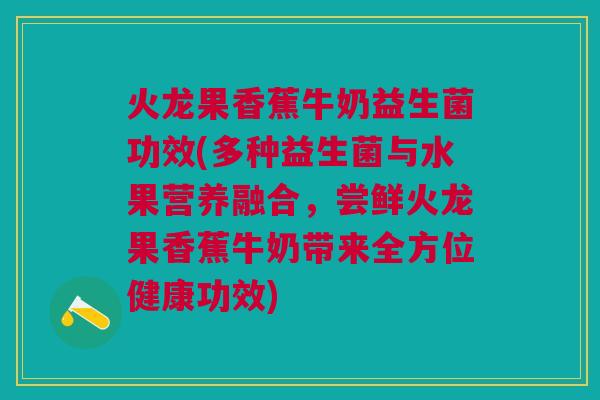 火龙果香蕉牛奶益生菌功效(多种益生菌与水果营养融合,尝鲜火龙果香蕉牛奶带来全方位健康功效) 火龙果香蕉牛奶益生菌功效(多种益生菌与水果营养融合,尝鲜火龙果香蕉牛奶带来全方位健康功效)