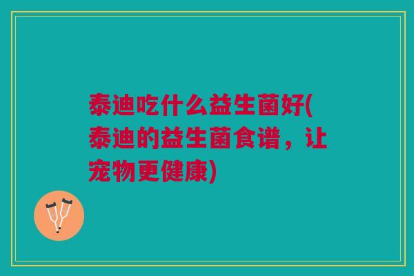 泰迪吃什么益生菌好(泰迪的益生菌食谱,让宠物更健康)