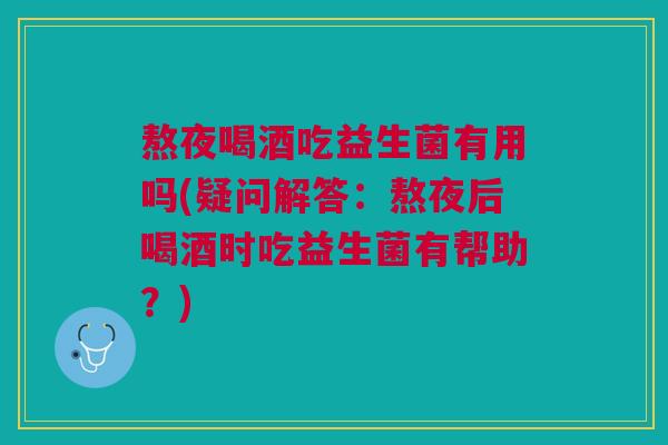 熬夜喝酒吃益生菌有用吗(疑问解答:熬夜后喝酒时吃益生菌有帮助?)