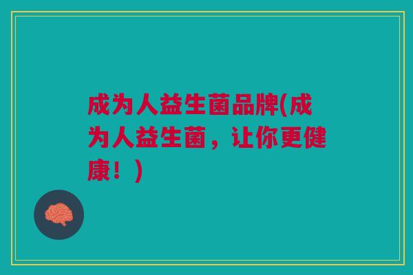 成为人益生菌品牌(成为人益生菌,让你更健康!)