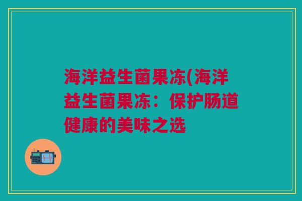 海洋益生菌果冻(海洋益生菌果冻：保护肠道健康的美味之选