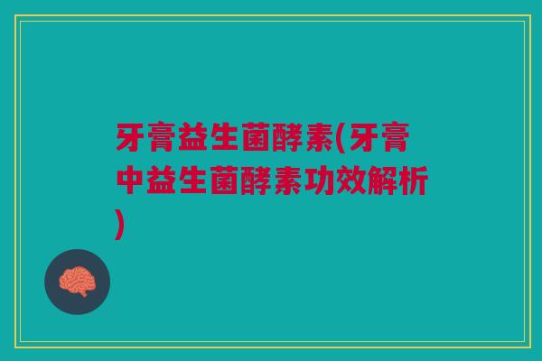 牙膏益生菌酵素(牙膏中益生菌酵素功效解析)