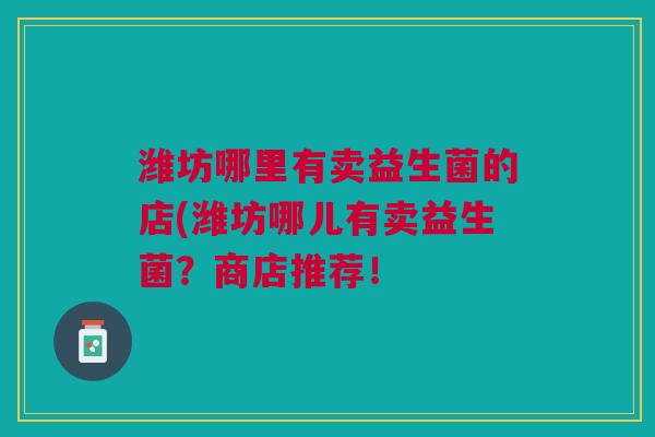 潍坊哪里有卖益生菌的店(潍坊哪儿有卖益生菌?商店推荐!