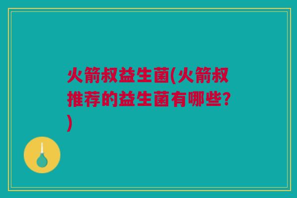 火箭叔益生菌(火箭叔推荐的益生菌有哪些?)