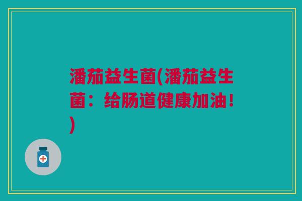 潘茄益生菌(潘茄益生菌:给肠道健康加油!) 潘茄益生菌(潘茄益生菌:给肠道健康加油!)