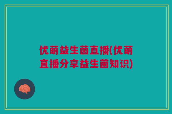 优萌益生菌直播(优萌直播分享益生菌知识)