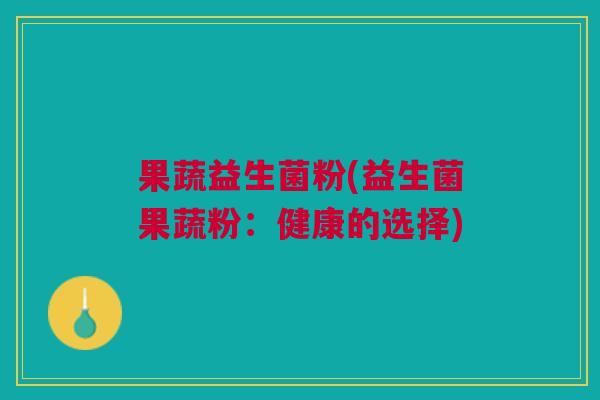果蔬益生菌粉(益生菌果蔬粉:健康的选择)