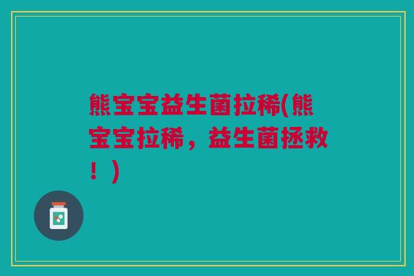 熊宝宝益生菌拉稀(熊宝宝拉稀,益生菌拯救!)