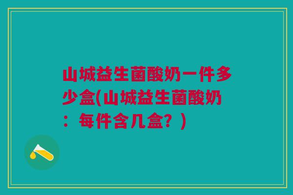 山城益生菌酸奶一件多少盒(山城益生菌酸奶:每件含几盒?)