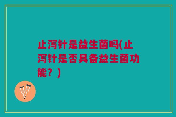 止泻针是益生菌吗(止泻针是否具备益生菌功能?)