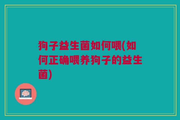 狗子益生菌如何喂(如何正确喂养狗子的益生菌)
