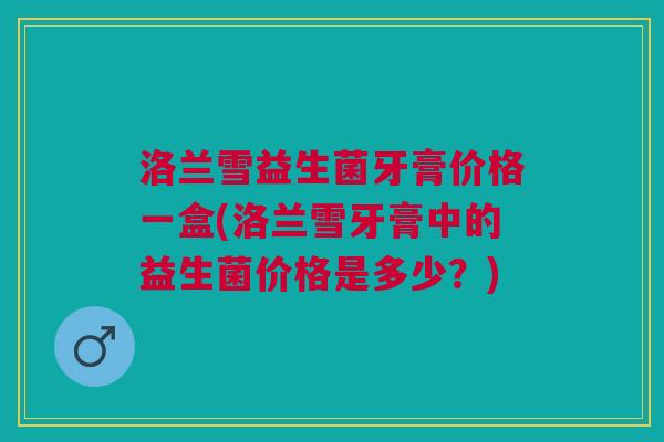 洛兰雪益生菌牙膏价格一盒(洛兰雪牙膏中的益生菌价格是多少?) 洛兰雪益生菌牙膏价格一盒(洛兰雪牙膏中的益生菌价格是多少?)