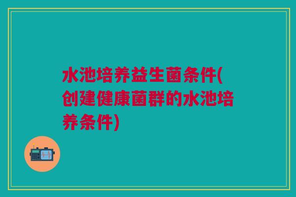 水池培养益生菌条件(创建健康菌群的水池培养条件)