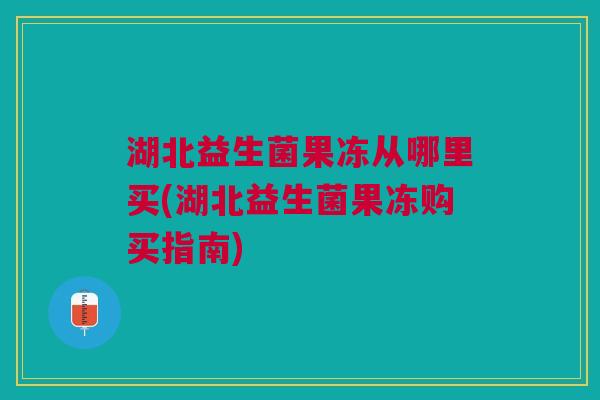 湖北益生菌果冻从哪里买(湖北益生菌果冻购买指南) 湖北益生菌果冻从哪里买(湖北益生菌果冻购买指南)