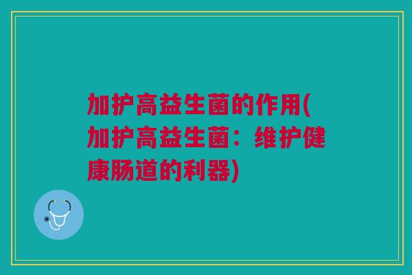 加护高益生菌的作用(加护高益生菌:维护健康肠道的利器)