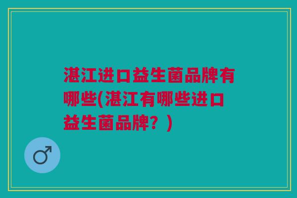 湛江进口益生菌品牌有哪些(湛江有哪些进口益生菌品牌?)