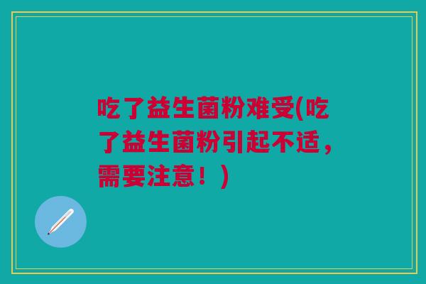 吃了益生菌粉难受(吃了益生菌粉引起不适,需要注意!) 吃了益生菌粉难受(吃了益生菌粉引起不适,需要注意!)