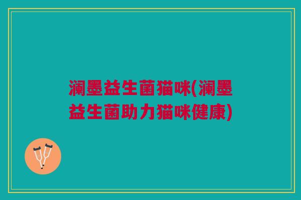 澜墨益生菌猫咪(澜墨益生菌助力猫咪健康) 澜墨益生菌猫咪(澜墨益生菌助力猫咪健康)