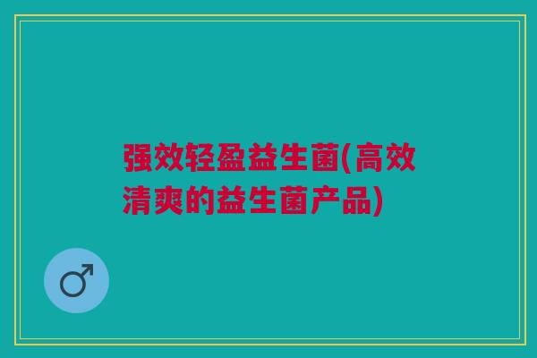 强效轻盈益生菌(高效清爽的益生菌产品)