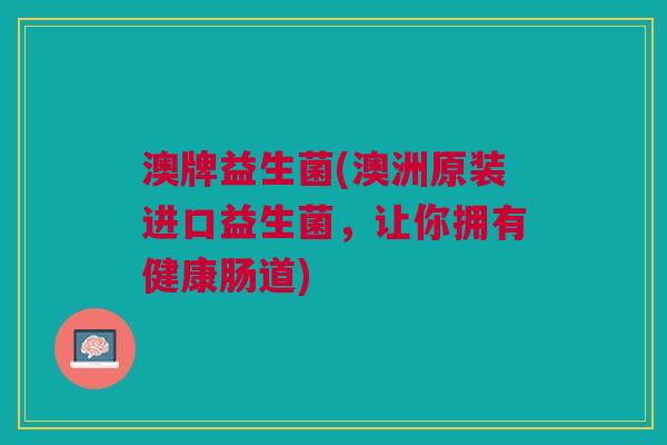 澳牌益生菌(澳洲原装进口益生菌,让你拥有健康肠道) 澳牌益生菌(澳洲原装进口益生菌,让你拥有健康肠道)