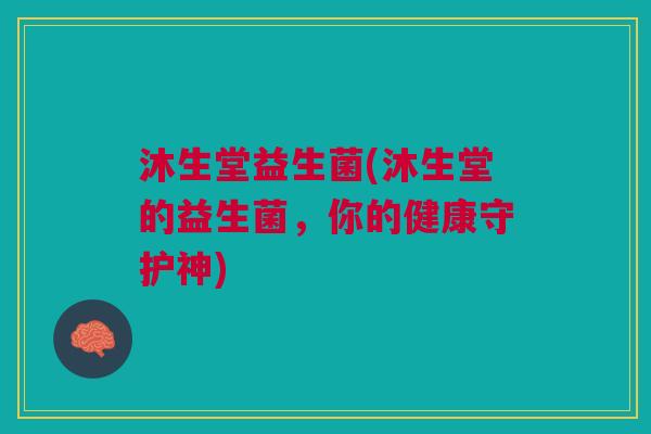沐生堂益生菌(沐生堂的益生菌,你的健康守护神) 沐生堂益生菌(沐生堂的益生菌,你的健康守护神)