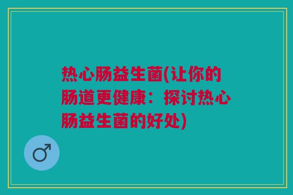 热心肠益生菌(让你的肠道更健康：探讨热心肠益生菌的好处)