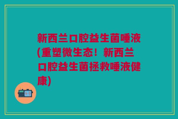 新西兰口腔益生菌唾液(重塑微生态!新西兰口腔益生菌拯救唾液健康) 新西兰口腔益生菌唾液(重塑微生态!新西兰口腔益生菌拯救唾液健康)