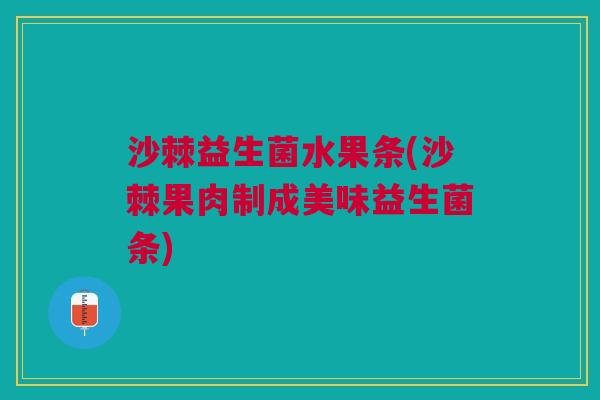 沙棘益生菌水果条(沙棘果肉制成美味益生菌条)