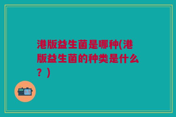 港版益生菌是哪种(港版益生菌的种类是什么?)