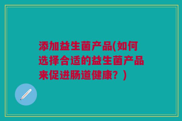添加益生菌产品(如何选择合适的益生菌产品来促进肠道健康?) 添加益生菌产品(如何选择合适的益生菌产品来促进肠道健康?)
