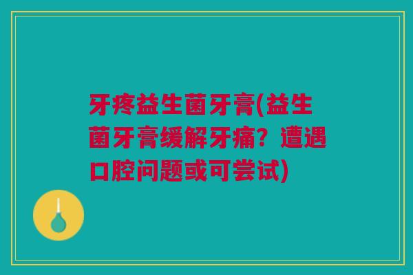 牙疼益生菌牙膏(益生菌牙膏缓解牙痛?遭遇口腔问题或可尝试)
