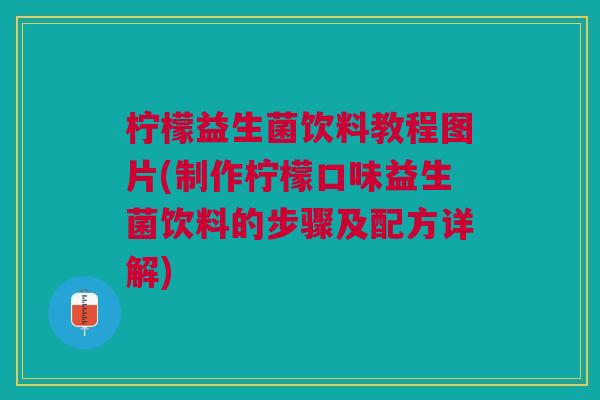 柠檬益生菌饮料教程图片(制作柠檬口味益生菌饮料的步骤及配方详解) 柠檬益生菌饮料教程图片(制作柠檬口味益生菌饮料的步骤及配方详解)