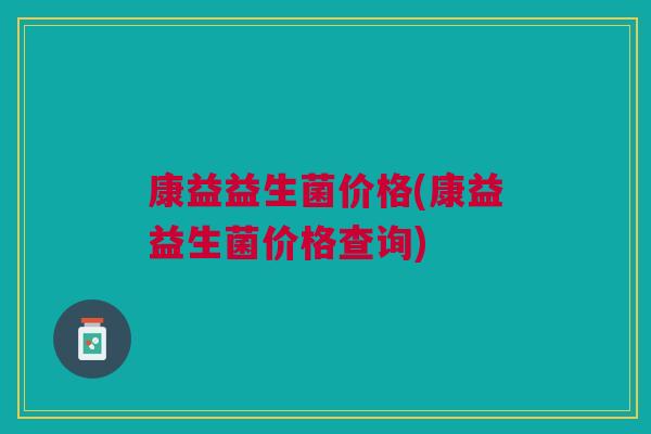 康益益生菌价格(康益益生菌价格查询)