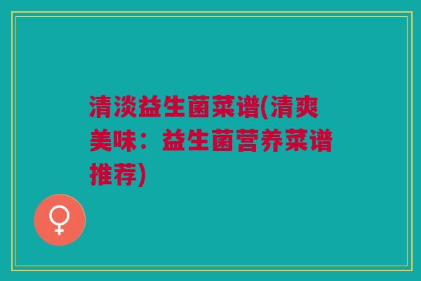 清淡益生菌菜谱(清爽美味:益生菌营养菜谱推荐)