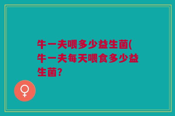 牛一夫喂多少益生菌(牛一夫每天喂食多少益生菌? 牛一夫喂多少益生菌(牛一夫每天喂食多少益生菌?