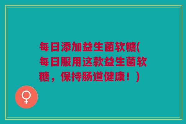 每日添加益生菌软糖(每日服用这款益生菌软糖,保持肠道健康!)