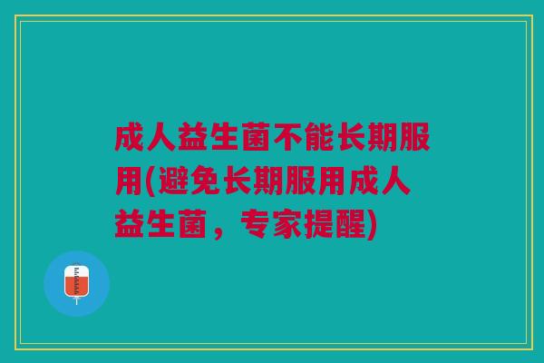 成人益生菌不能长期服用(避免长期服用成人益生菌,专家提醒)