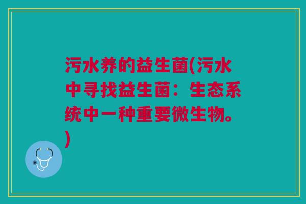 污水养的益生菌(污水中寻找益生菌:生态系统中一种重要微生物。) 污水养的益生菌(污水中寻找益生菌:生态系统中一种重要微生物。)
