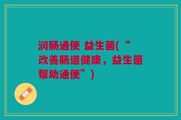 润肠通便 益生菌(“改善肠道健康,益生菌帮助通便”)