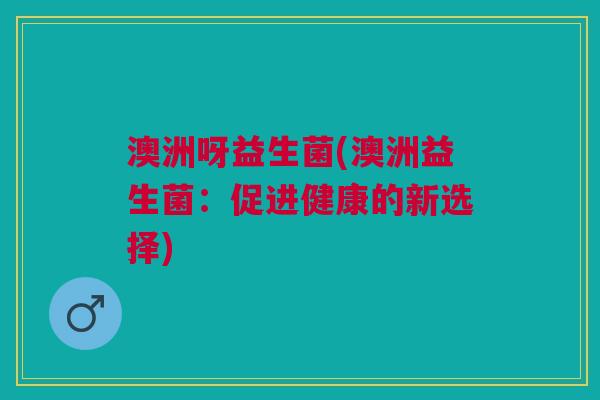 澳洲呀益生菌(澳洲益生菌：促进健康的新选择)