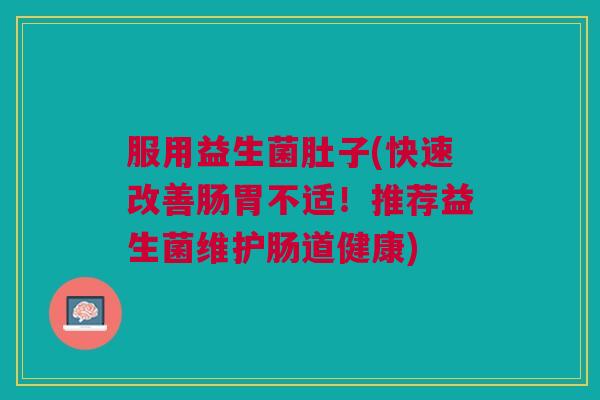 服用益生菌肚子(快速改善肠胃不适！推荐益生菌维护肠道健康)